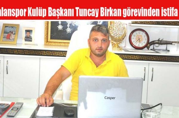 Akalanspor Kulüp Başkanı Tuncay Birkan görevinden istifa etti