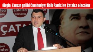 Girgin; Yarışın galibi Cumhuriyet Halk Partisi ve Çatalca olacaktır