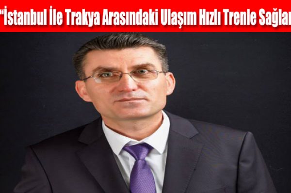 Uzun, “İstanbul İle Trakya Arasındaki Ulaşım Hızlı Trenle Sağlanmalı”