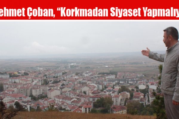 Mehmet Çoban, “Korkmadan Siyaset Yapmalıyız”